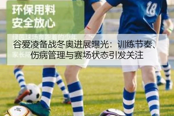 谷爱凌备战冬奥进展曝光：训练节奏、伤病管理与赛场状态引发关注